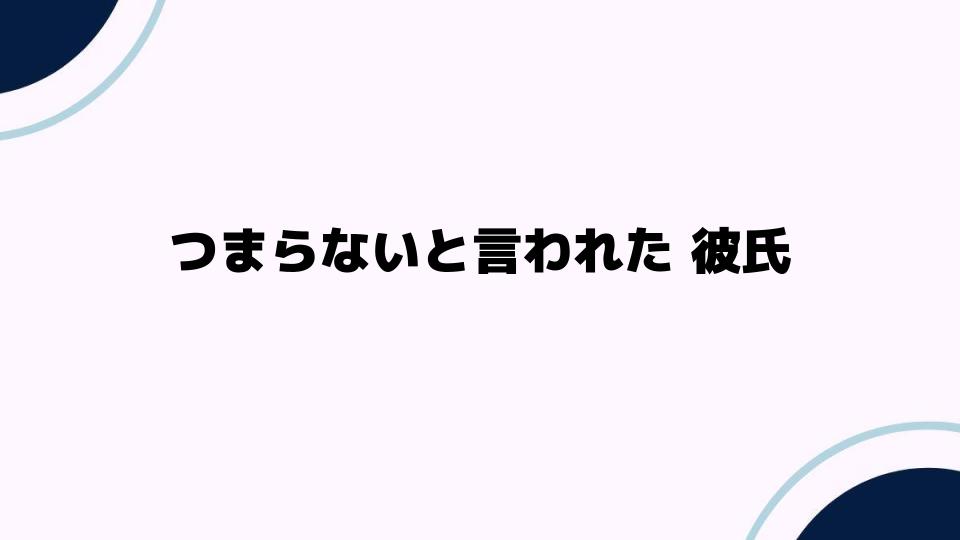 つまらないと言われた彼氏への対処法